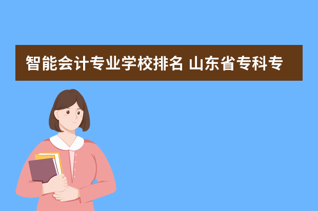 智能会计专业学校排名 山东省专科专业排名